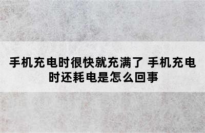 手机充电时很快就充满了 手机充电时还耗电是怎么回事